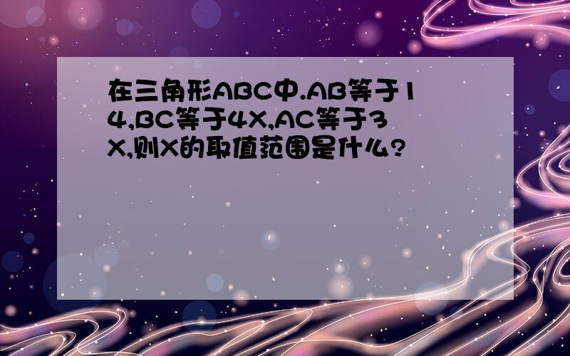 在三角形ABC中.AB等于14,BC等于4X,AC等于3X,则X的取值范围是什么?