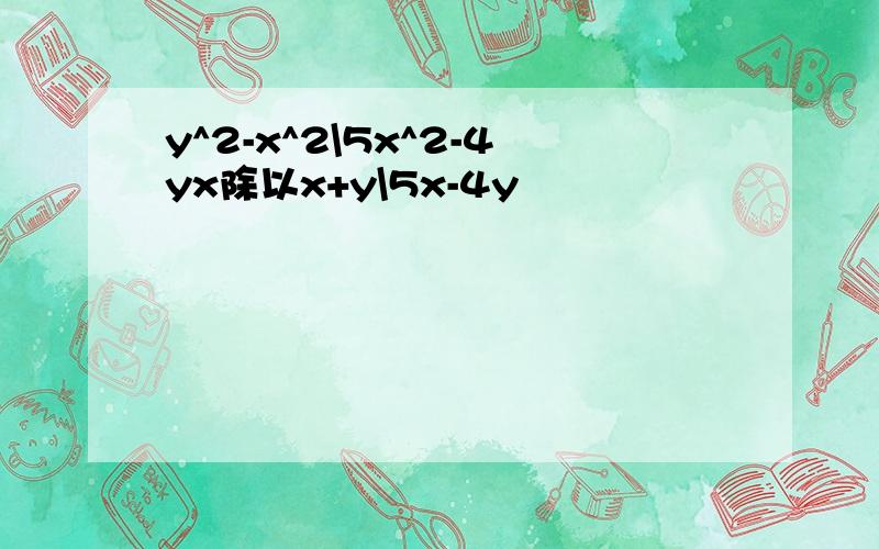 y^2-x^2\5x^2-4yx除以x+y\5x-4y