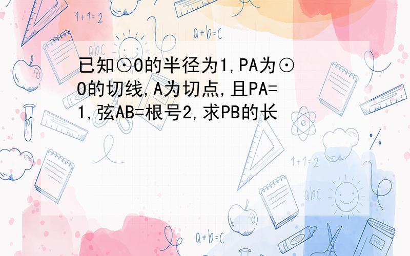 已知⊙O的半径为1,PA为⊙O的切线,A为切点,且PA=1,弦AB=根号2,求PB的长