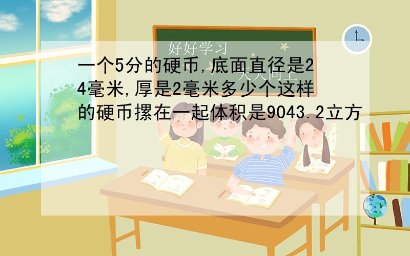 一个5分的硬币,底面直径是24毫米,厚是2毫米多少个这样的硬币摞在一起体积是9043.2立方