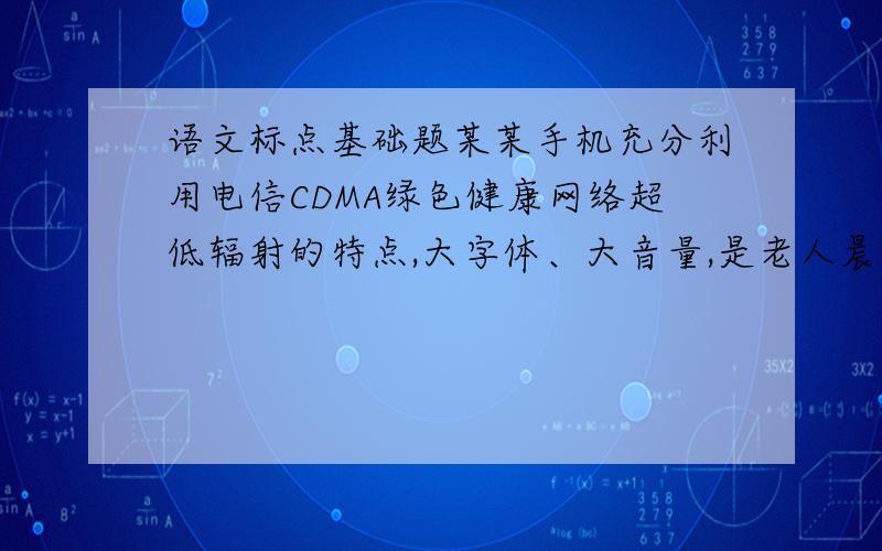 语文标点基础题某某手机充分利用电信CDMA绿色健康网络超低辐射的特点,大字体、大音量,是老人晨练、散步的好伙伴,更是沟通