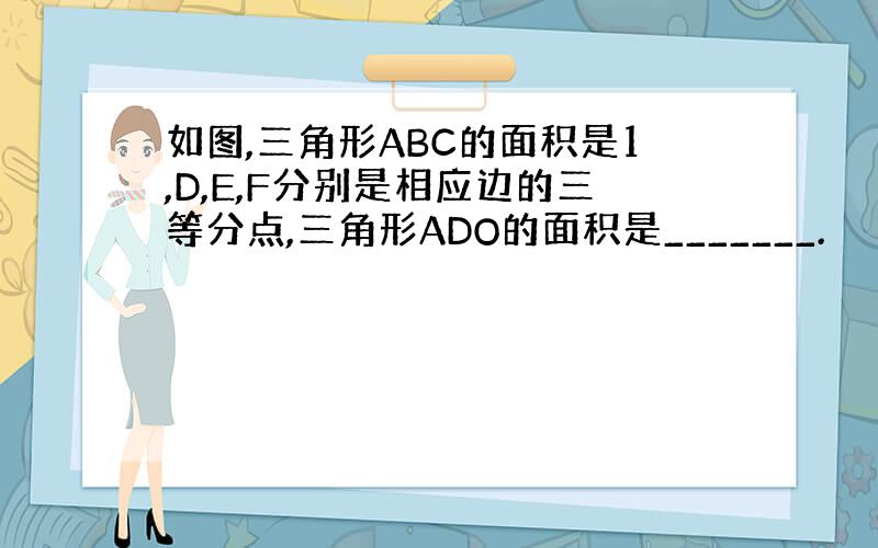 如图,三角形ABC的面积是1,D,E,F分别是相应边的三等分点,三角形ADO的面积是_______.