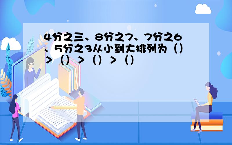 4分之三、8分之7、7分之6、5分之3从小到大排列为（）＞（）＞（）＞（）