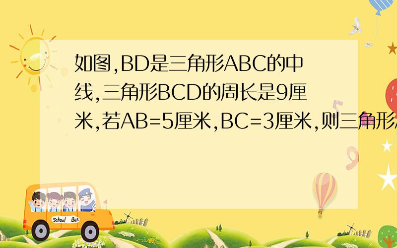 如图,BD是三角形ABC的中线,三角形BCD的周长是9厘米,若AB=5厘米,BC=3厘米,则三角形ABD的周长是多少?