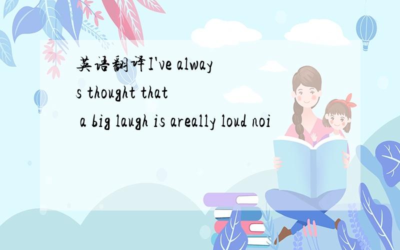 英语翻译I've always thought that a big laugh is areally loud noi