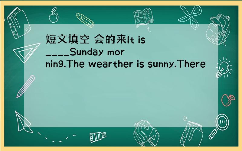 短文填空 会的来It is ____Sunday morning.The wearther is sunny.There