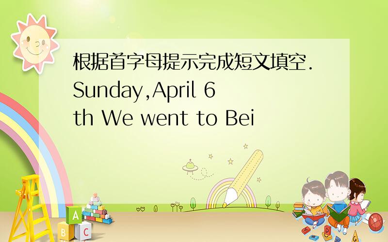 根据首字母提示完成短文填空.Sunday,April 6th We went to Bei