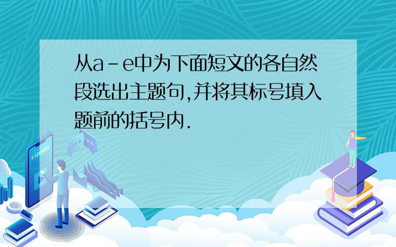 从a－e中为下面短文的各自然段选出主题句,并将其标号填入题前的括号内.