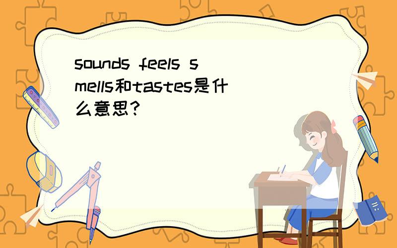 sounds feels smells和tastes是什么意思?