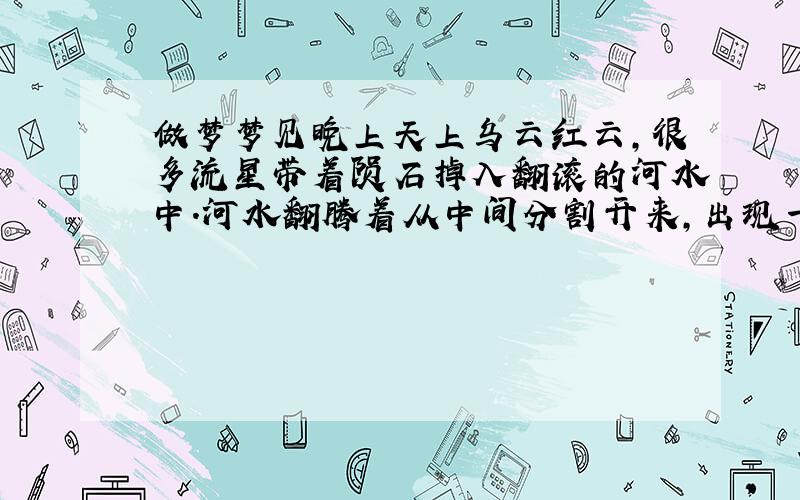 做梦梦见晚上天上乌云红云,很多流星带着陨石掉入翻滚的河水中.河水翻腾着从中间分割开来,出现一条不宽不窄的无水带,我跟一群