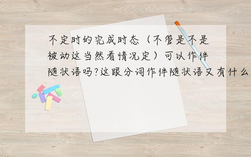 不定时的完成时态（不管是不是被动这当然看情况定）可以作伴随状语吗?这跟分词作伴随状语又有什么差别?