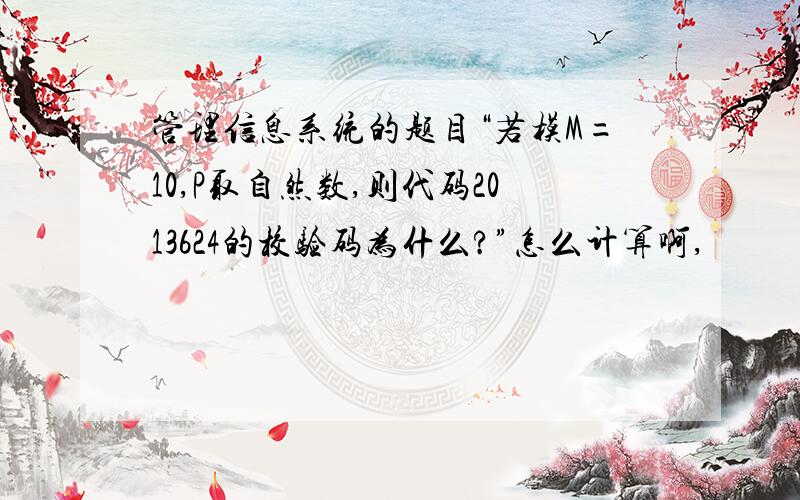 管理信息系统的题目“若模M=10,P取自然数,则代码2013624的校验码为什么?”怎么计算啊,