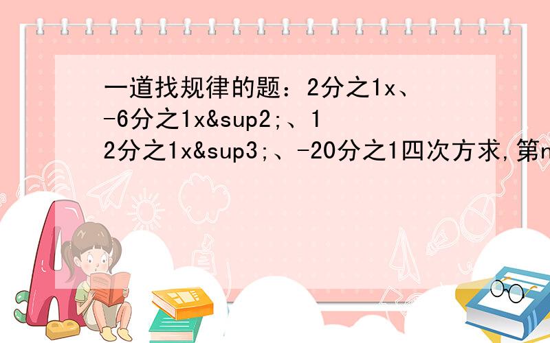 一道找规律的题：2分之1x、-6分之1x²、12分之1x³、-20分之1四次方求,第n个数是多少?再