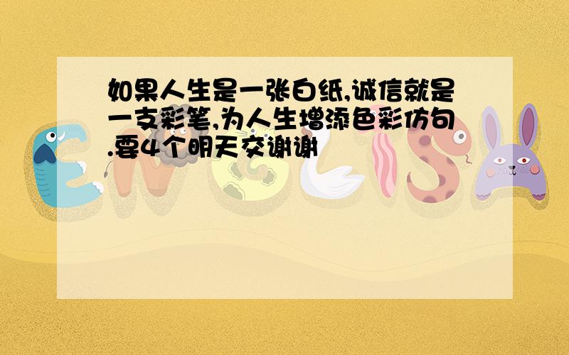 如果人生是一张白纸,诚信就是一支彩笔,为人生增添色彩仿句.要4个明天交谢谢