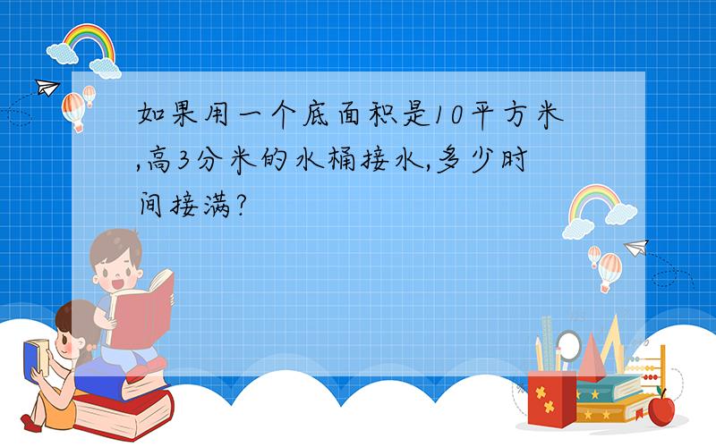 如果用一个底面积是10平方米,高3分米的水桶接水,多少时间接满?