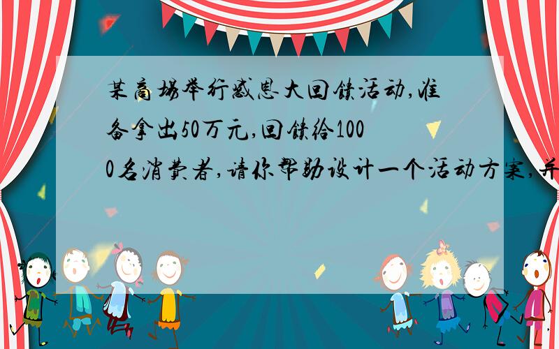 某商场举行感恩大回馈活动,准备拿出50万元,回馈给1000名消费者,请你帮助设计一个活动方案,并说明理由