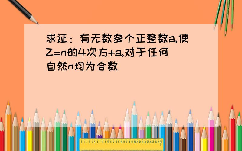 求证：有无数多个正整数a,使Z=n的4次方+a,对于任何自然n均为合数