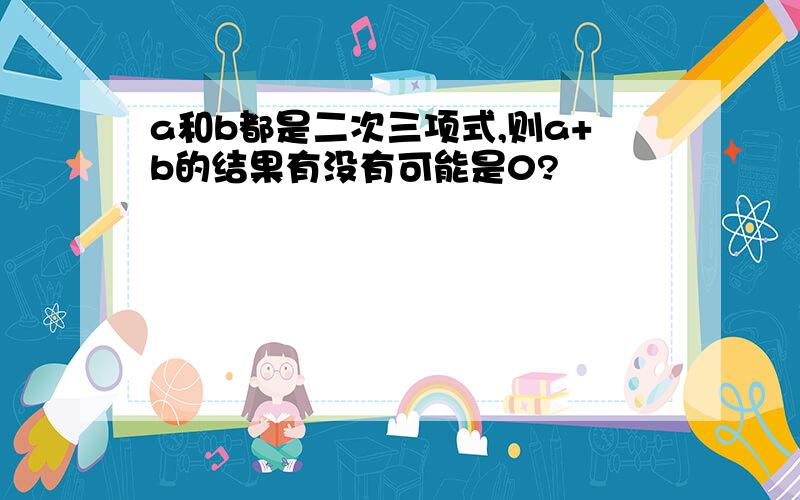 a和b都是二次三项式,则a+b的结果有没有可能是0?