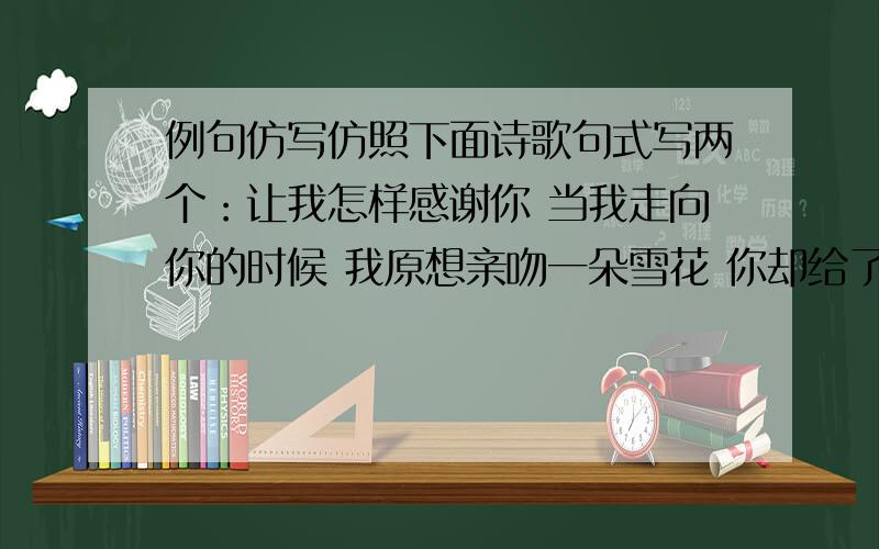 例句仿写仿照下面诗歌句式写两个：让我怎样感谢你 当我走向你的时候 我原想亲吻一朵雪花 你却给了我银色的世界