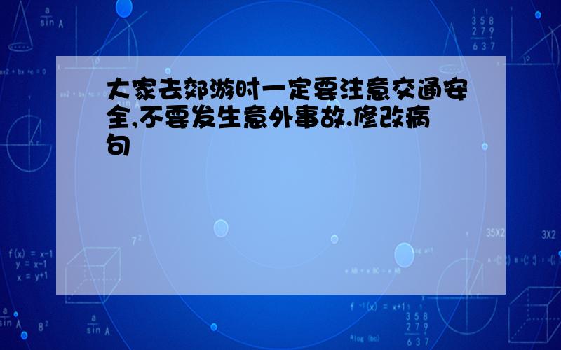 大家去郊游时一定要注意交通安全,不要发生意外事故.修改病句