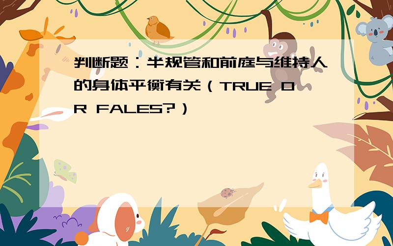 判断题：半规管和前庭与维持人的身体平衡有关（TRUE OR FALES?）