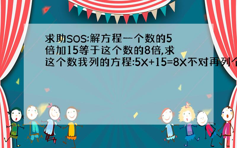 求助SOS:解方程一个数的5倍加15等于这个数的8倍,求这个数我列的方程:5X+15=8X不对再列个