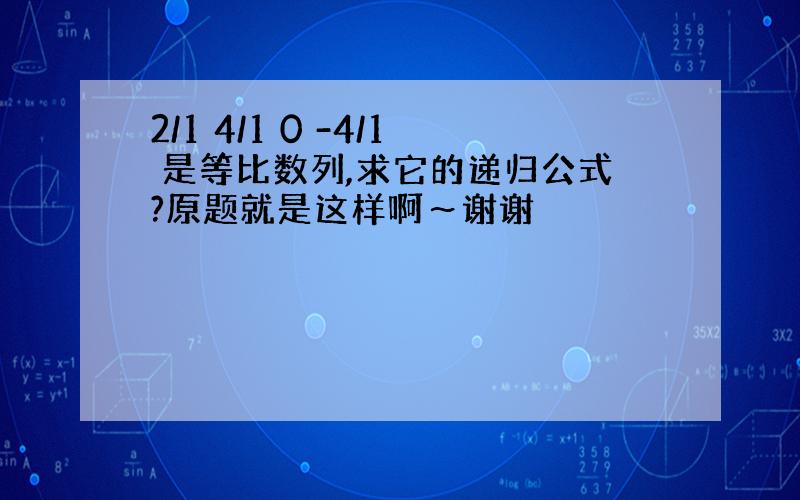 2/1 4/1 0 -4/1 是等比数列,求它的递归公式?原题就是这样啊～谢谢