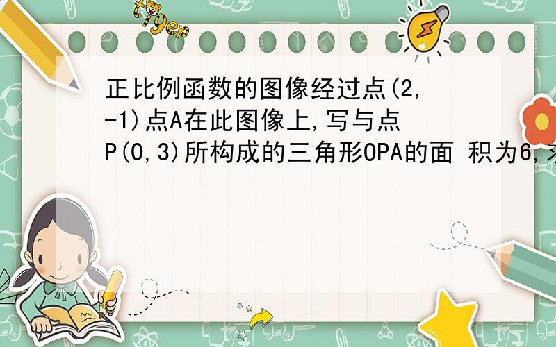 正比例函数的图像经过点(2,-1)点A在此图像上,写与点P(0,3)所构成的三角形OPA的面 积为6,求点A的坐标