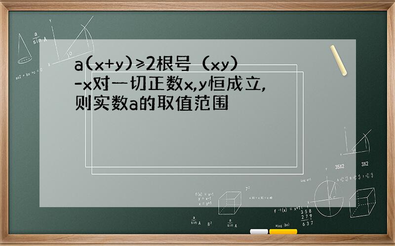 a(x+y)≥2根号（xy）-x对一切正数x,y恒成立,则实数a的取值范围