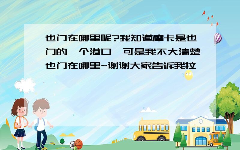 也门在哪里呢?我知道摩卡是也门的一个港口,可是我不大清楚也门在哪里~谢谢大家告诉我拉