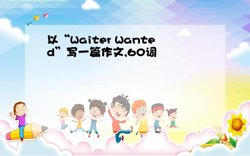 以“Waiter Wanted”写一篇作文,60词