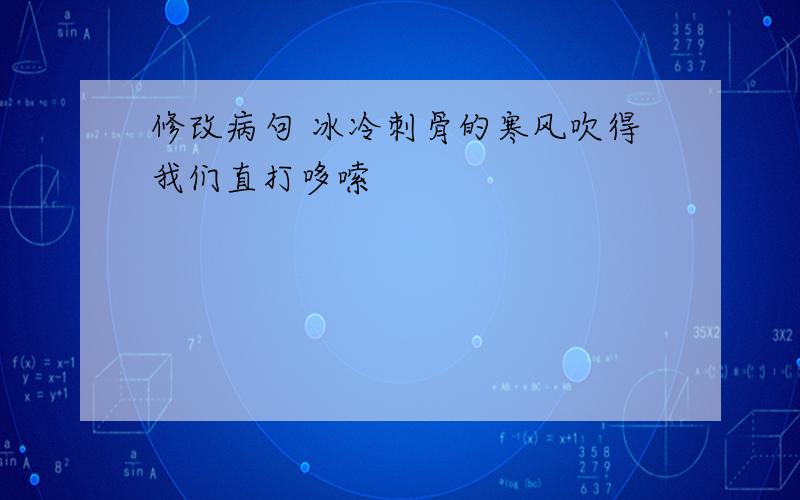 修改病句 冰冷刺骨的寒风吹得我们直打哆嗦