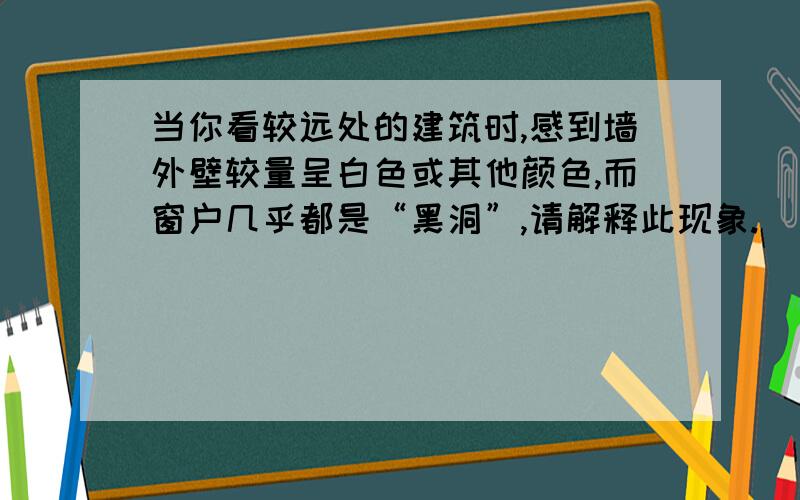 当你看较远处的建筑时,感到墙外壁较量呈白色或其他颜色,而窗户几乎都是“黑洞”,请解释此现象.