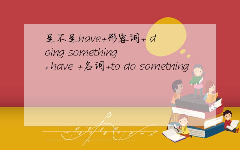 是不是have+形容词+ doing something,have +名词+to do something