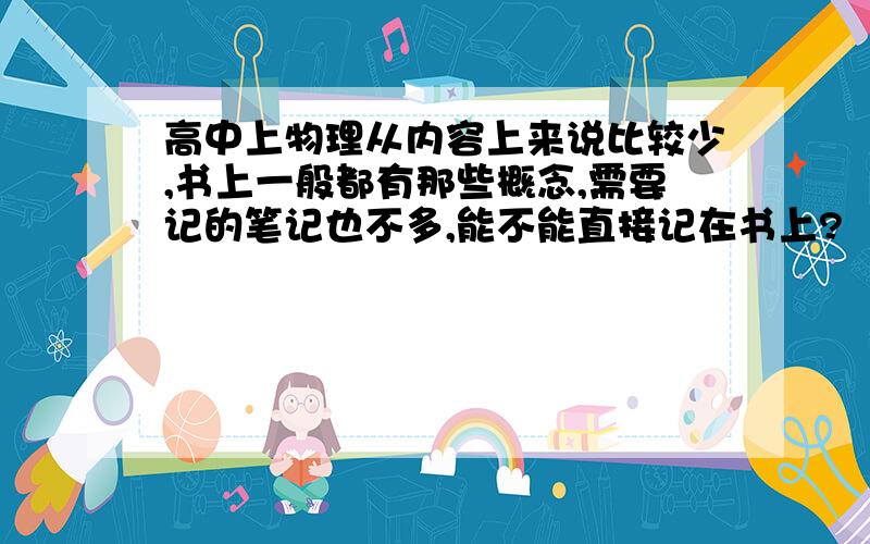 高中上物理从内容上来说比较少,书上一般都有那些概念,需要记的笔记也不多,能不能直接记在书上?