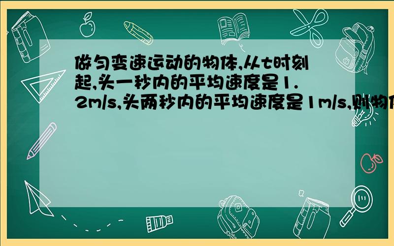 做匀变速运动的物体,从t时刻起,头一秒内的平均速度是1.2m/s,头两秒内的平均速度是1m/s,则物体的加速度是?t时刻