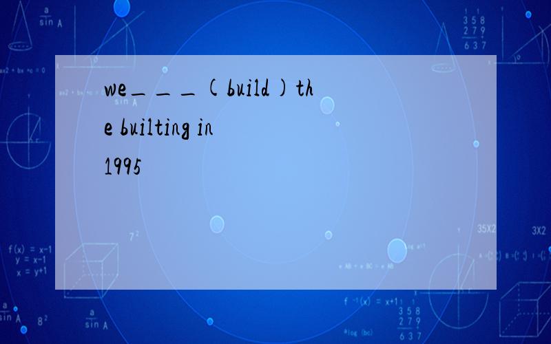 we___(build)the builting in 1995