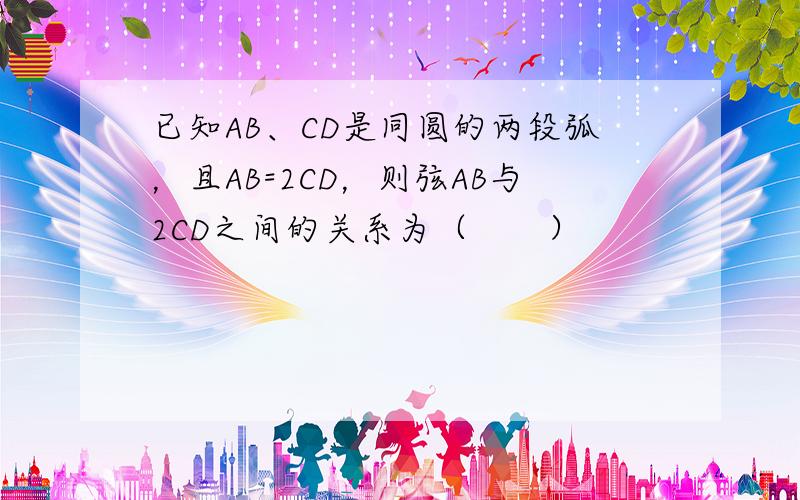 已知AB、CD是同圆的两段弧，且AB=2CD，则弦AB与2CD之间的关系为（　　）