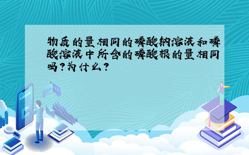 物质的量相同的磷酸钠溶液和磷酸溶液中所含的磷酸根的量相同吗?为什么?