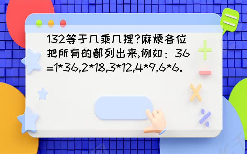 132等于几乘几捏?麻烦各位把所有的都列出来,例如：36=1*36,2*18,3*12,4*9,6*6.