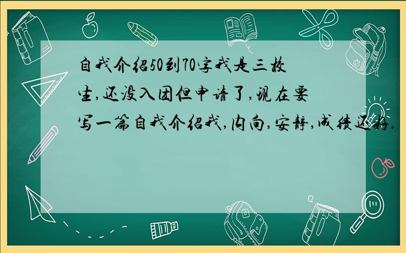 自我介绍50到70字我是三校生,还没入团但申请了,现在要写一篇自我介绍我,内向,安静,成绩还好.