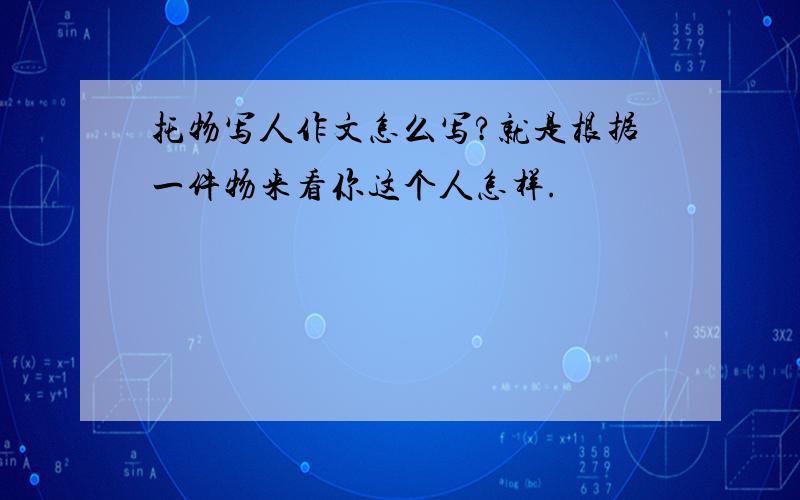 托物写人作文怎么写?就是根据一件物来看你这个人怎样.