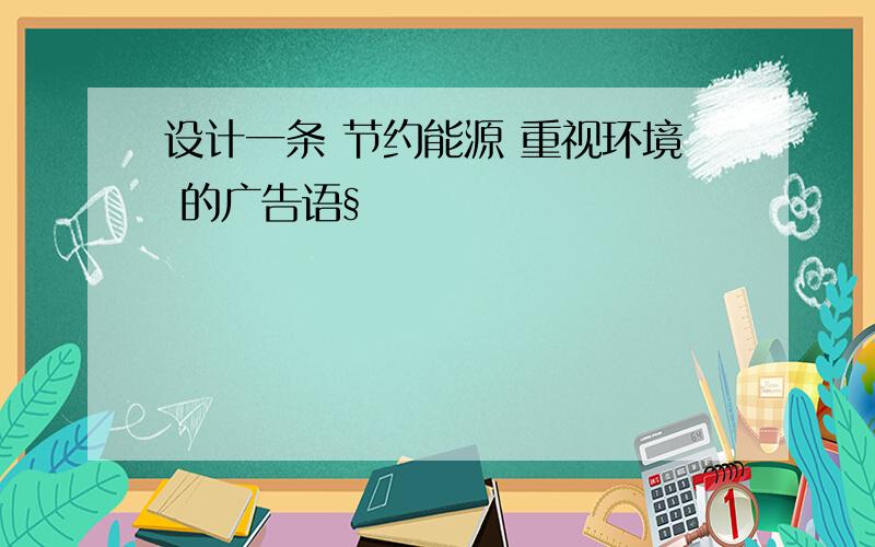 设计一条 节约能源 重视环境 的广告语§