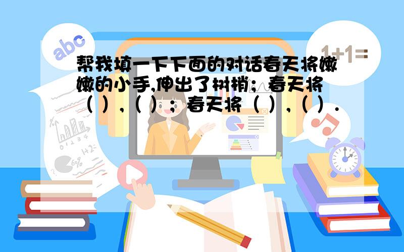 帮我填一下下面的对话春天将嫩嫩的小手,伸出了树梢；春天将（ ）,（ ）；春天将（ ）,（ ）.