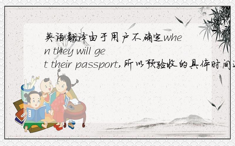 英语翻译由于用户不确定when they will get their passport,所以预验收的具体时间还没不能确