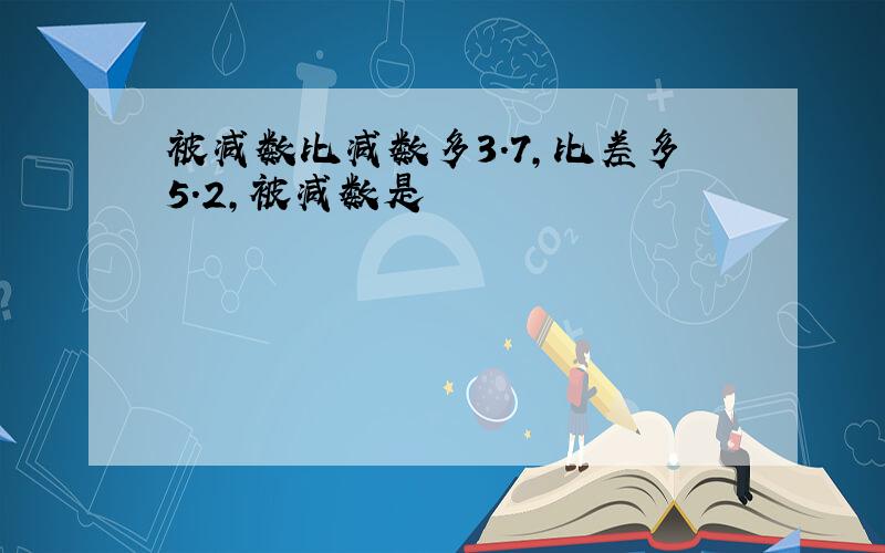 被减数比减数多3.7,比差多5.2,被减数是