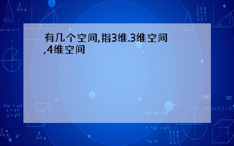 有几个空间,指3维.3维空间,4维空间