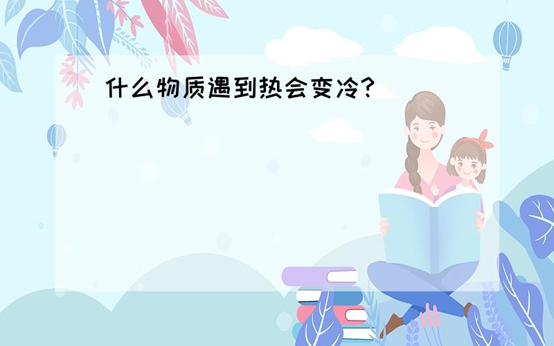 什么物质遇到热会变冷?