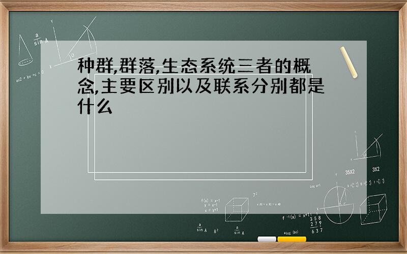 种群,群落,生态系统三者的概念,主要区别以及联系分别都是什么