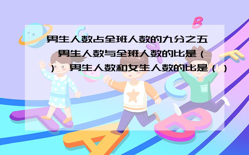 男生人数占全班人数的九分之五,男生人数与全班人数的比是（）,男生人数和女生人数的比是（）